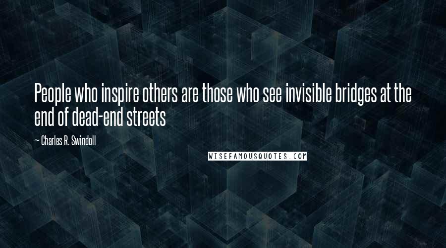 Charles R. Swindoll Quotes: People who inspire others are those who see invisible bridges at the end of dead-end streets