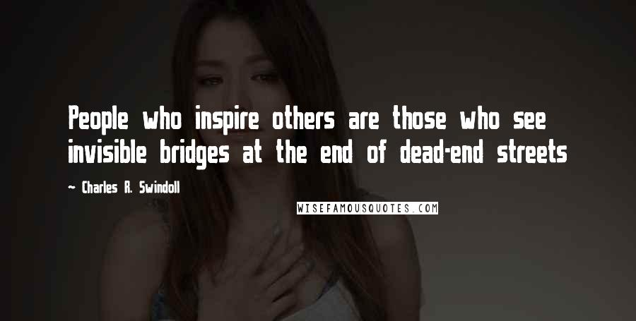 Charles R. Swindoll Quotes: People who inspire others are those who see invisible bridges at the end of dead-end streets