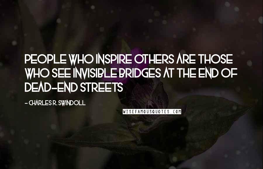 Charles R. Swindoll Quotes: People who inspire others are those who see invisible bridges at the end of dead-end streets