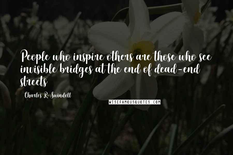 Charles R. Swindoll Quotes: People who inspire others are those who see invisible bridges at the end of dead-end streets