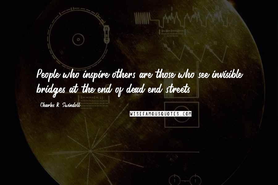 Charles R. Swindoll Quotes: People who inspire others are those who see invisible bridges at the end of dead-end streets