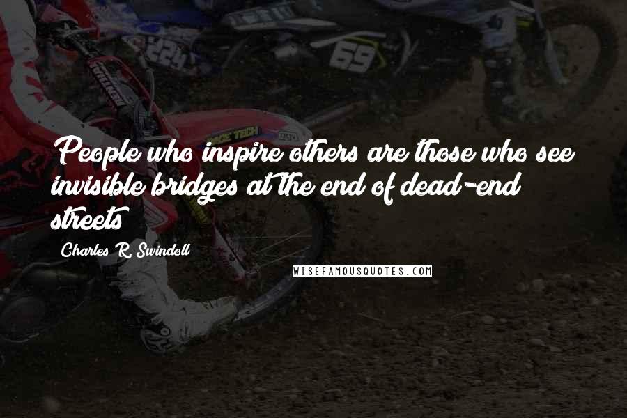 Charles R. Swindoll Quotes: People who inspire others are those who see invisible bridges at the end of dead-end streets