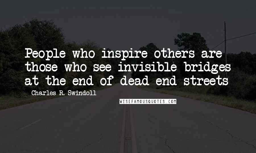 Charles R. Swindoll Quotes: People who inspire others are those who see invisible bridges at the end of dead-end streets