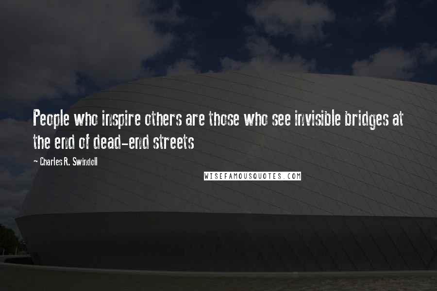 Charles R. Swindoll Quotes: People who inspire others are those who see invisible bridges at the end of dead-end streets