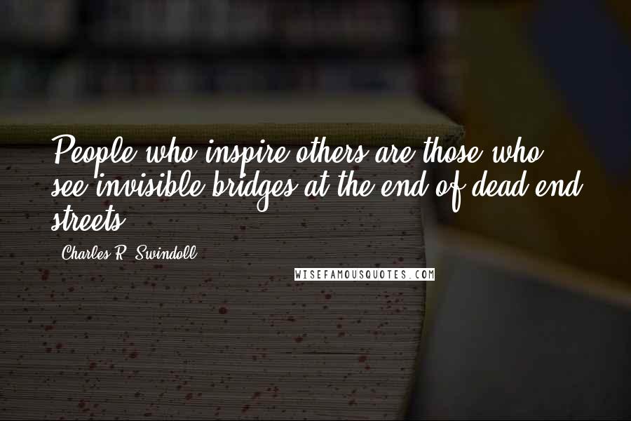 Charles R. Swindoll Quotes: People who inspire others are those who see invisible bridges at the end of dead-end streets
