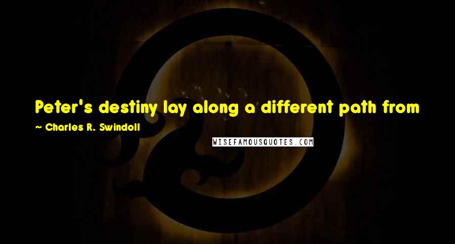 Charles R. Swindoll Quotes: Peter's destiny lay along a different path from John's. And your calling is unlike anyone else's. But the call remains the same: Follow Me!