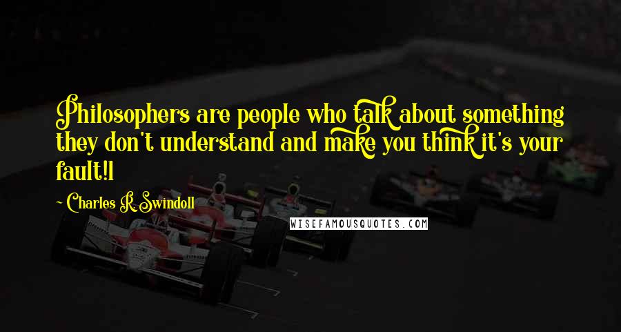Charles R. Swindoll Quotes: Philosophers are people who talk about something they don't understand and make you think it's your fault!1