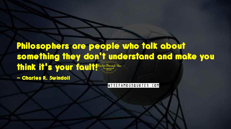 Charles R. Swindoll Quotes: Philosophers are people who talk about something they don't understand and make you think it's your fault!1