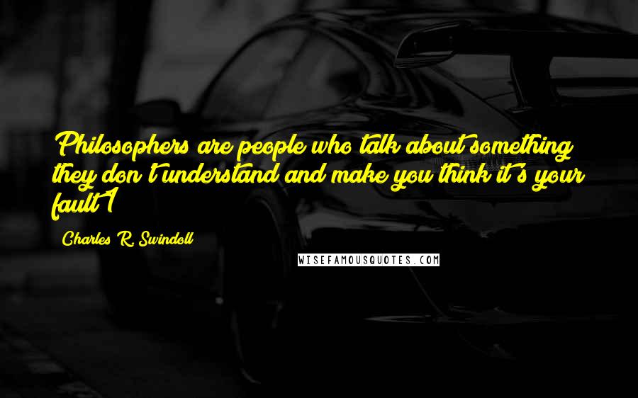 Charles R. Swindoll Quotes: Philosophers are people who talk about something they don't understand and make you think it's your fault!1