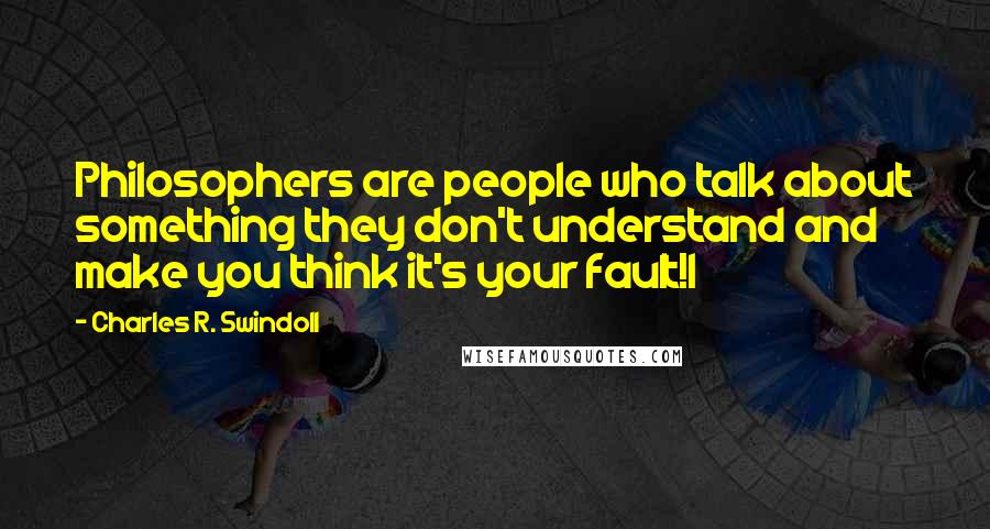 Charles R. Swindoll Quotes: Philosophers are people who talk about something they don't understand and make you think it's your fault!1