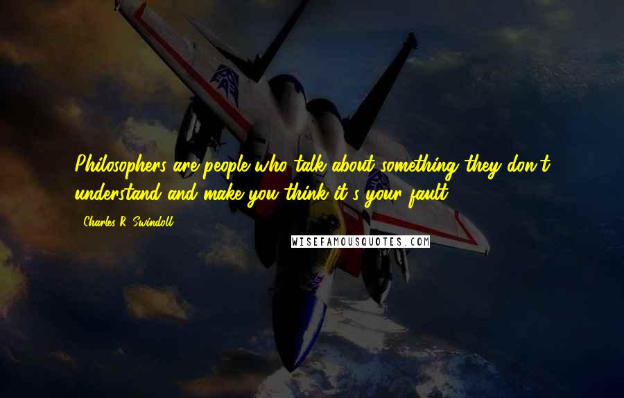 Charles R. Swindoll Quotes: Philosophers are people who talk about something they don't understand and make you think it's your fault!1