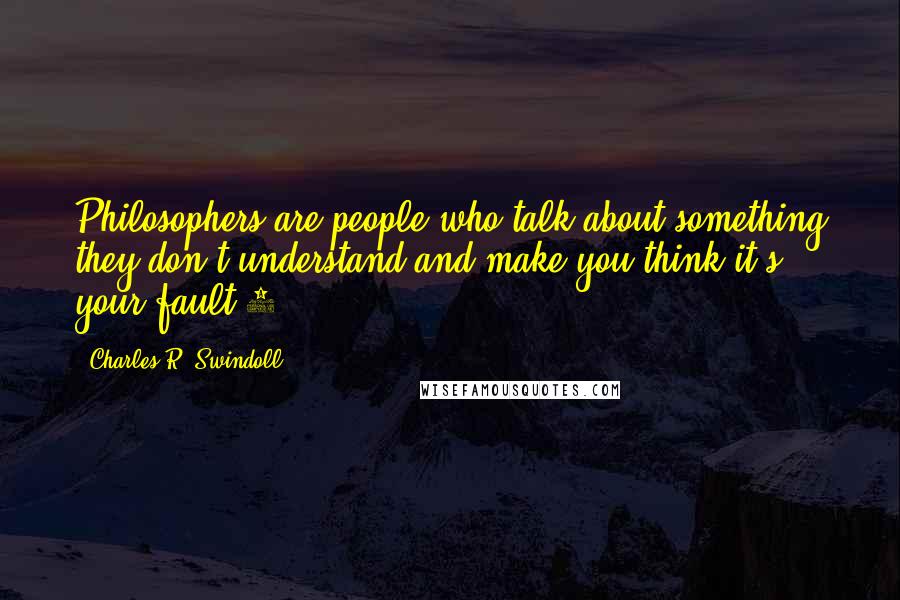 Charles R. Swindoll Quotes: Philosophers are people who talk about something they don't understand and make you think it's your fault!1