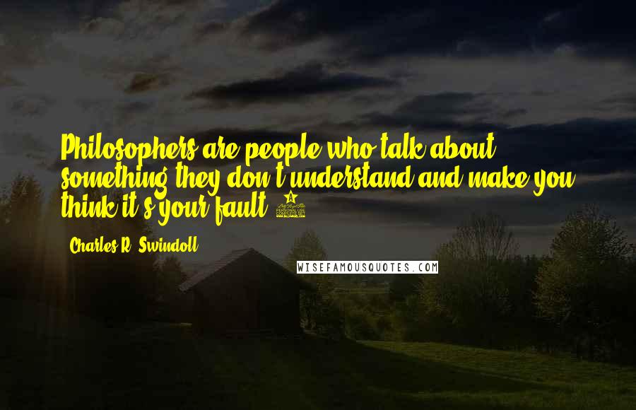 Charles R. Swindoll Quotes: Philosophers are people who talk about something they don't understand and make you think it's your fault!1