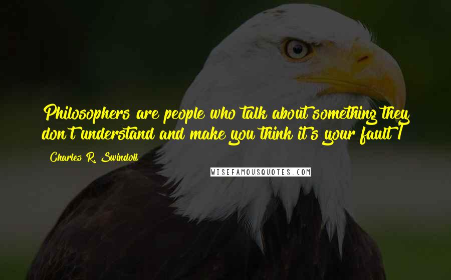 Charles R. Swindoll Quotes: Philosophers are people who talk about something they don't understand and make you think it's your fault!1