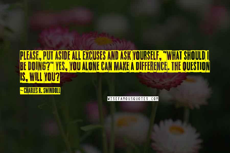 Charles R. Swindoll Quotes: Please, put aside all excuses and ask yourself, "What should I be doing?" Yes, you alone can make a difference. The question is, will you?