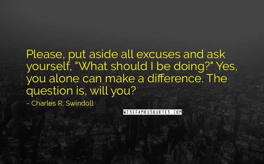 Charles R. Swindoll Quotes: Please, put aside all excuses and ask yourself, "What should I be doing?" Yes, you alone can make a difference. The question is, will you?