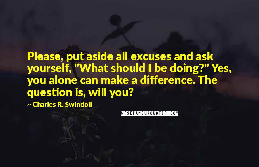 Charles R. Swindoll Quotes: Please, put aside all excuses and ask yourself, "What should I be doing?" Yes, you alone can make a difference. The question is, will you?