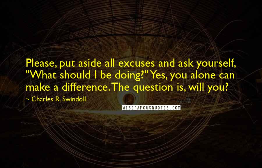 Charles R. Swindoll Quotes: Please, put aside all excuses and ask yourself, "What should I be doing?" Yes, you alone can make a difference. The question is, will you?