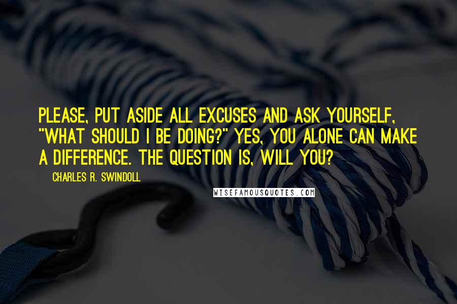 Charles R. Swindoll Quotes: Please, put aside all excuses and ask yourself, "What should I be doing?" Yes, you alone can make a difference. The question is, will you?