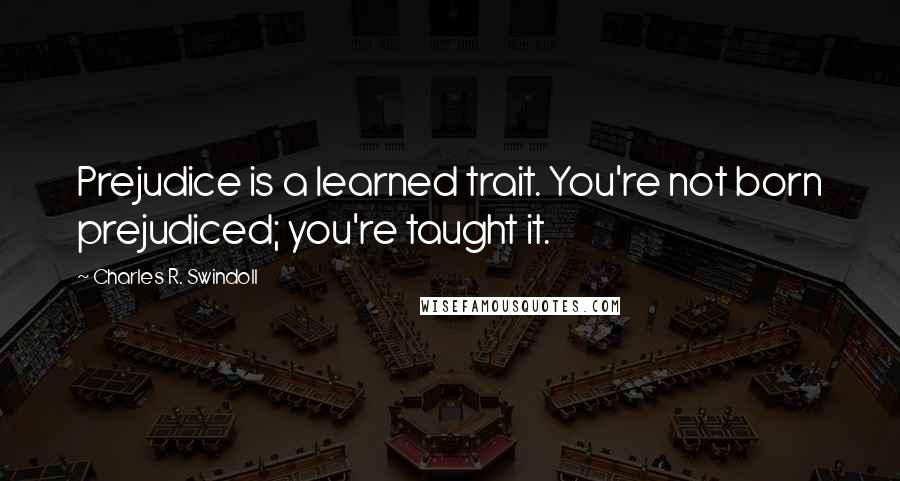 Charles R. Swindoll Quotes: Prejudice is a learned trait. You're not born prejudiced; you're taught it.