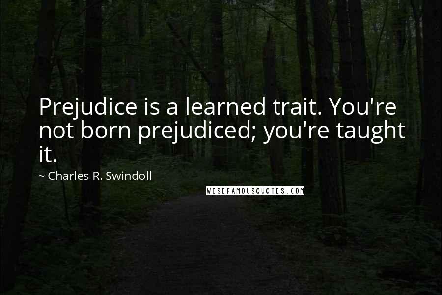 Charles R. Swindoll Quotes: Prejudice is a learned trait. You're not born prejudiced; you're taught it.