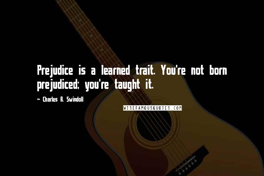 Charles R. Swindoll Quotes: Prejudice is a learned trait. You're not born prejudiced; you're taught it.