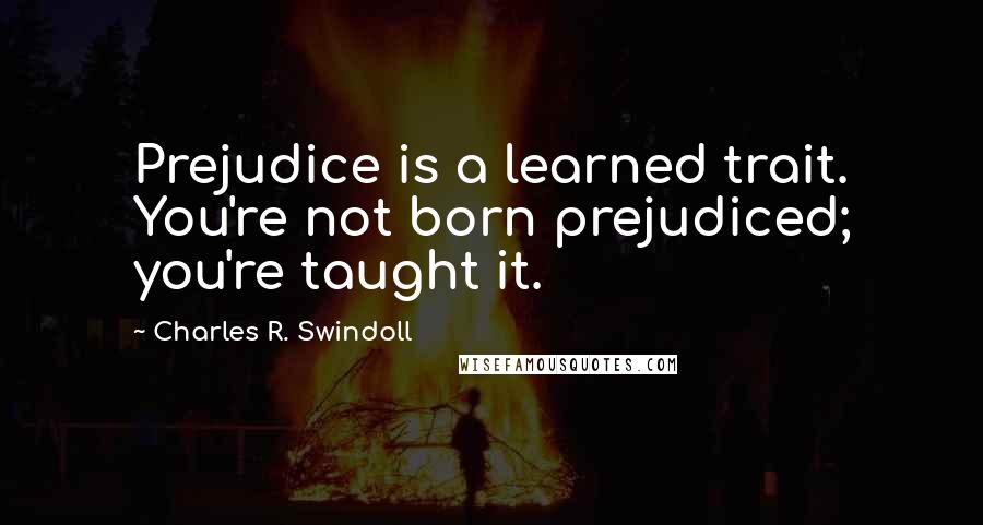 Charles R. Swindoll Quotes: Prejudice is a learned trait. You're not born prejudiced; you're taught it.