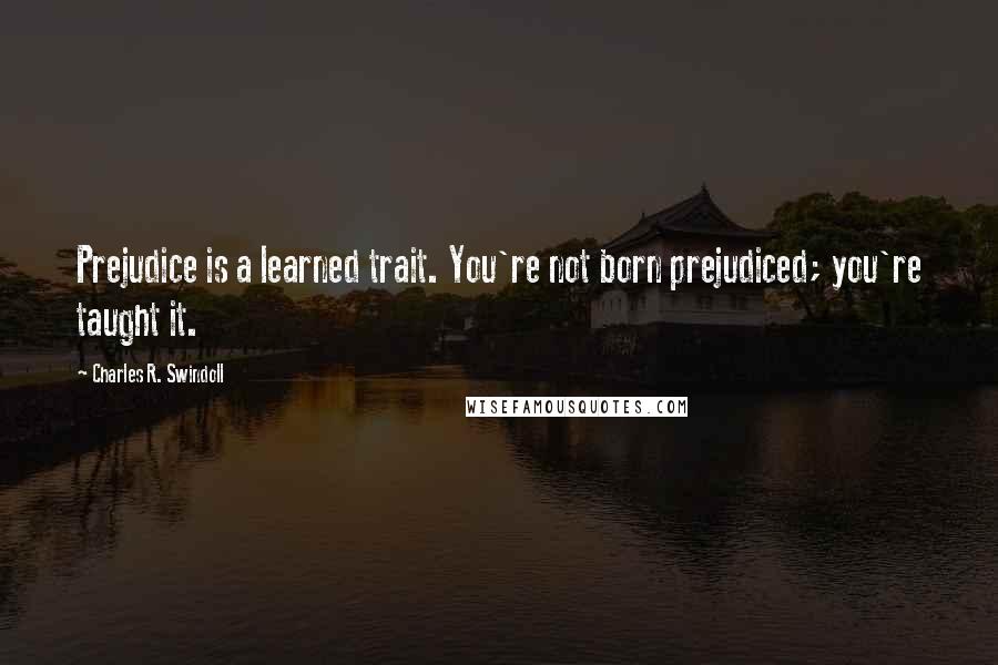 Charles R. Swindoll Quotes: Prejudice is a learned trait. You're not born prejudiced; you're taught it.