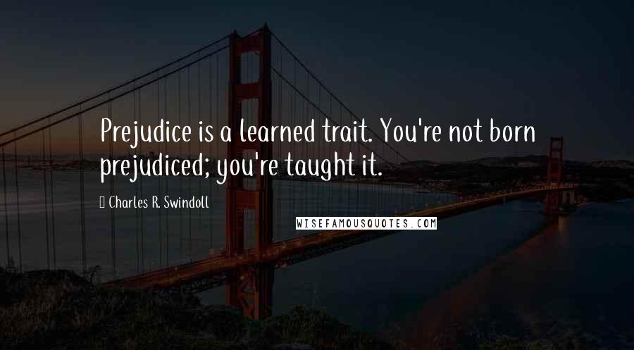 Charles R. Swindoll Quotes: Prejudice is a learned trait. You're not born prejudiced; you're taught it.