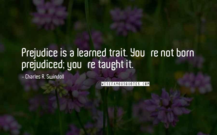 Charles R. Swindoll Quotes: Prejudice is a learned trait. You're not born prejudiced; you're taught it.