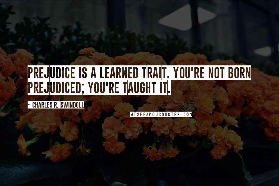 Charles R. Swindoll Quotes: Prejudice is a learned trait. You're not born prejudiced; you're taught it.