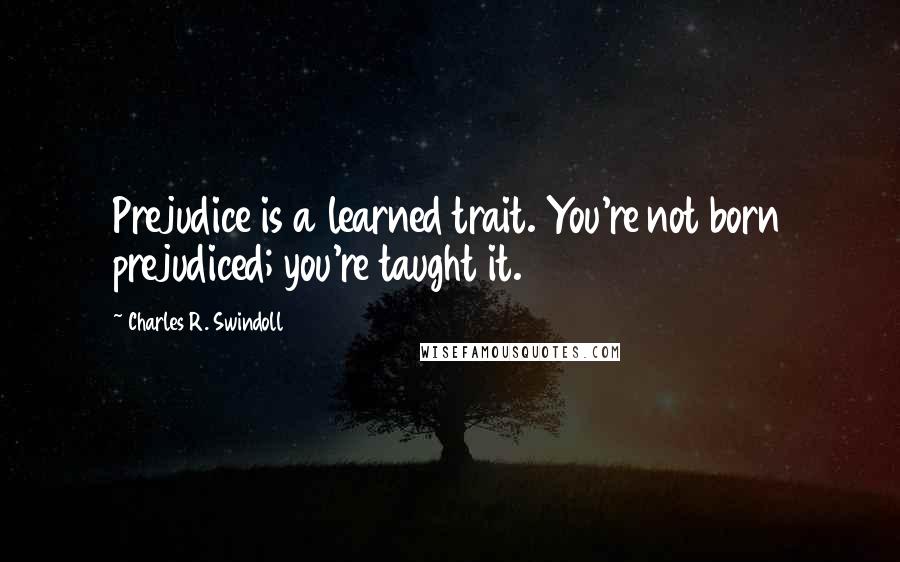 Charles R. Swindoll Quotes: Prejudice is a learned trait. You're not born prejudiced; you're taught it.