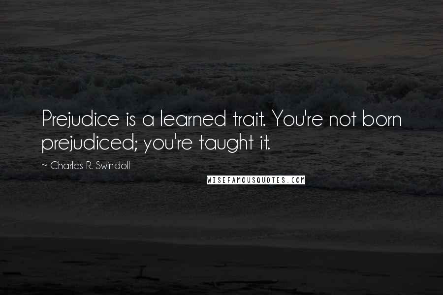 Charles R. Swindoll Quotes: Prejudice is a learned trait. You're not born prejudiced; you're taught it.