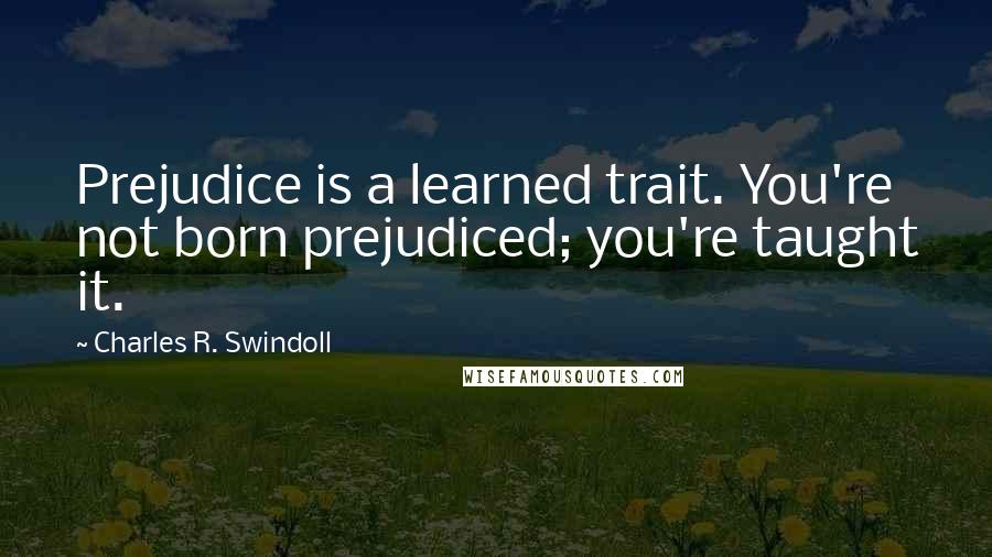 Charles R. Swindoll Quotes: Prejudice is a learned trait. You're not born prejudiced; you're taught it.