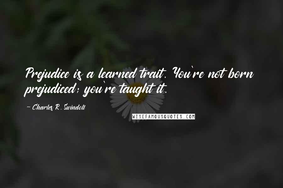 Charles R. Swindoll Quotes: Prejudice is a learned trait. You're not born prejudiced; you're taught it.