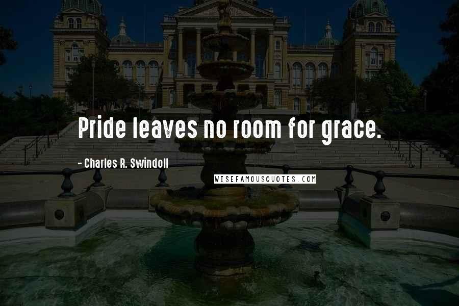 Charles R. Swindoll Quotes: Pride leaves no room for grace.