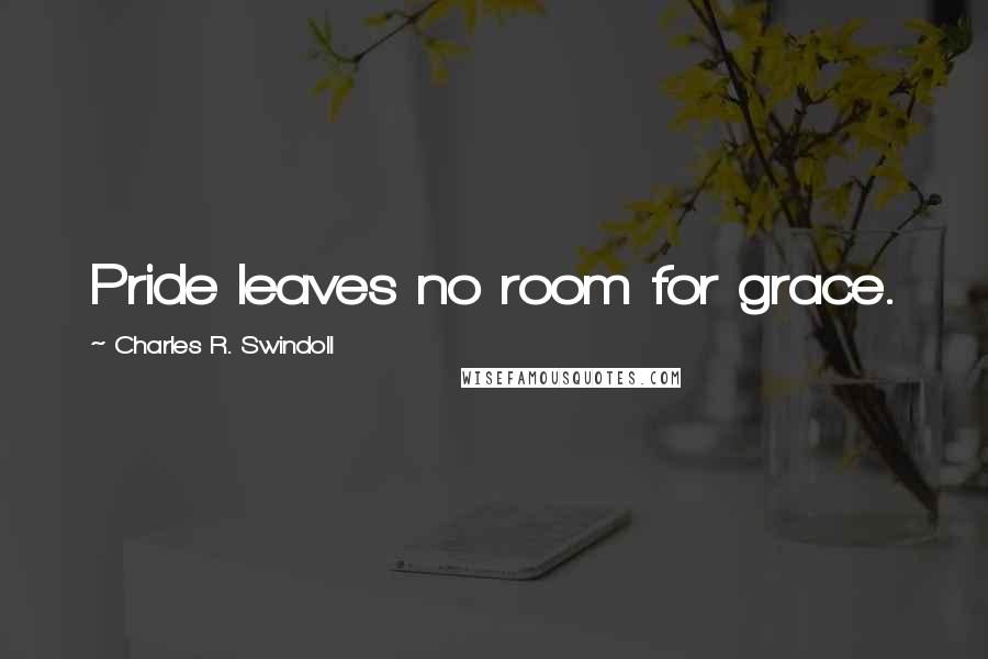 Charles R. Swindoll Quotes: Pride leaves no room for grace.