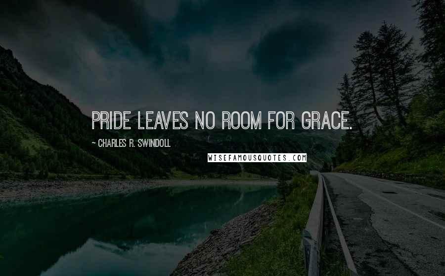 Charles R. Swindoll Quotes: Pride leaves no room for grace.