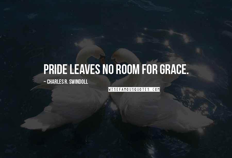 Charles R. Swindoll Quotes: Pride leaves no room for grace.