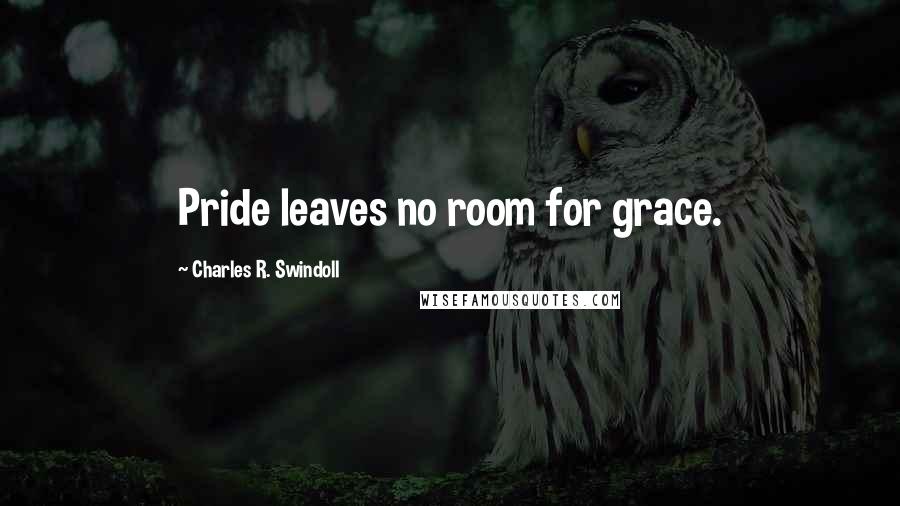 Charles R. Swindoll Quotes: Pride leaves no room for grace.