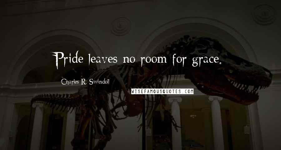 Charles R. Swindoll Quotes: Pride leaves no room for grace.