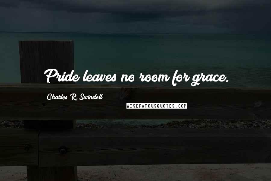 Charles R. Swindoll Quotes: Pride leaves no room for grace.