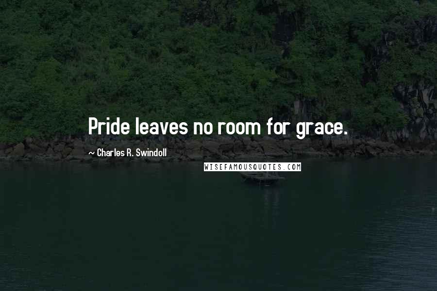 Charles R. Swindoll Quotes: Pride leaves no room for grace.