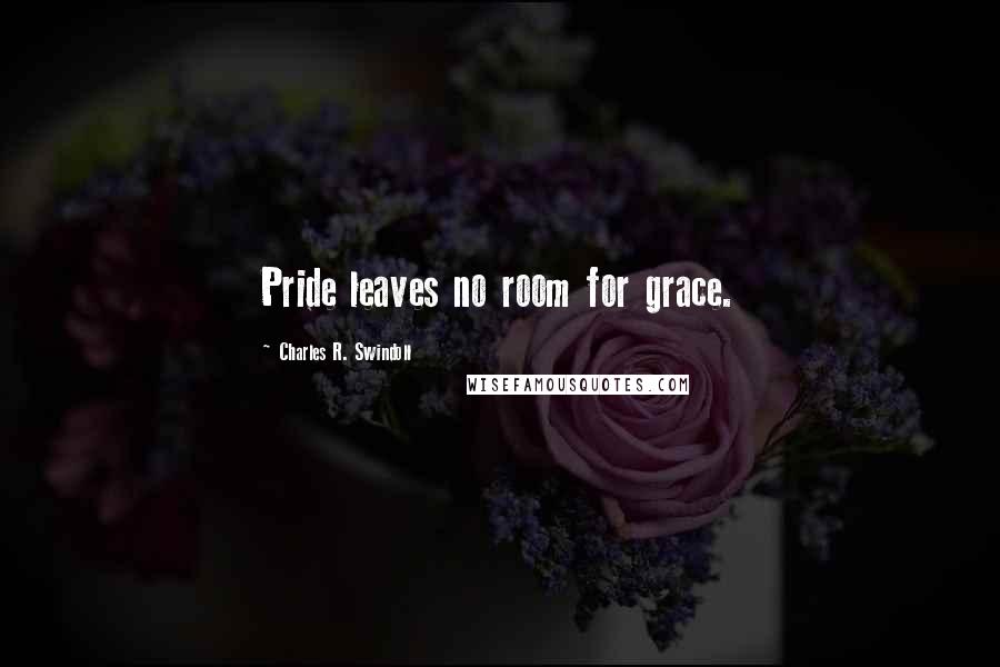 Charles R. Swindoll Quotes: Pride leaves no room for grace.