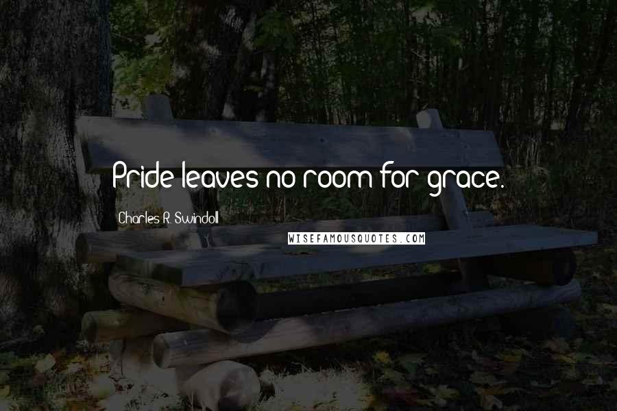 Charles R. Swindoll Quotes: Pride leaves no room for grace.