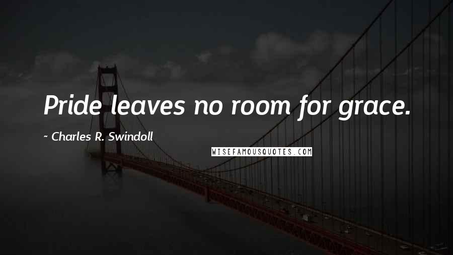 Charles R. Swindoll Quotes: Pride leaves no room for grace.