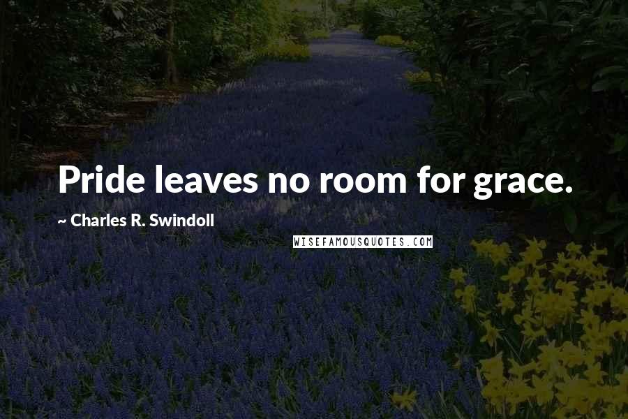 Charles R. Swindoll Quotes: Pride leaves no room for grace.