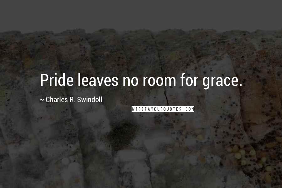 Charles R. Swindoll Quotes: Pride leaves no room for grace.