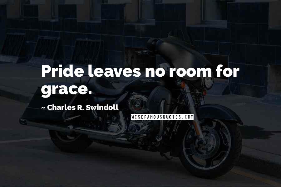 Charles R. Swindoll Quotes: Pride leaves no room for grace.