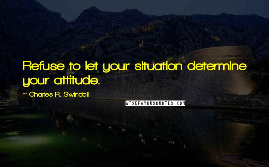 Charles R. Swindoll Quotes: Refuse to let your situation determine your attitude.